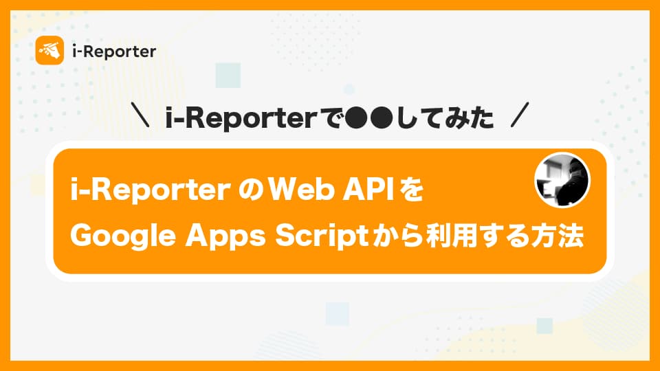 i-ReporterのWeb APIをGoogle Apps Script(GAS)から利用する方法 | 現場帳票システムはi-Reporter